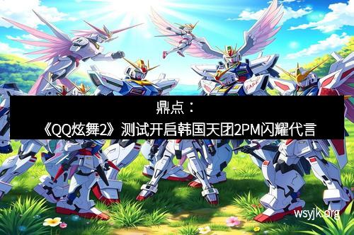 鼎点：《QQ炫舞2》测试开启韩国天团2PM闪耀代言