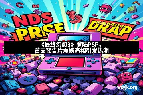 《最终幻想3》登陆PSP，首支预告片震撼亮相引发热潮