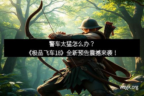 警车太猛怎么办？《极品飞车18》全新预告震撼来袭！