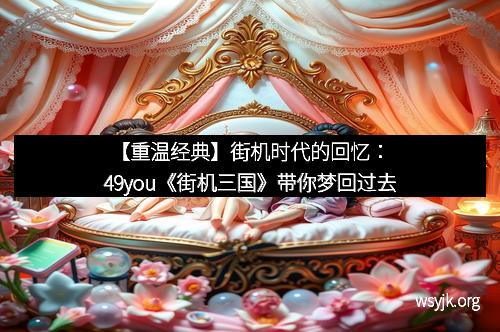 【重温经典】街机时代的回忆：49you《街机三国》带你梦回过去